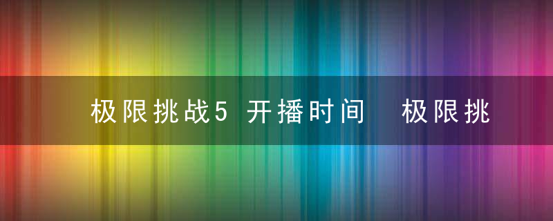 极限挑战5开播时间 极限挑战第五季什么时候开播